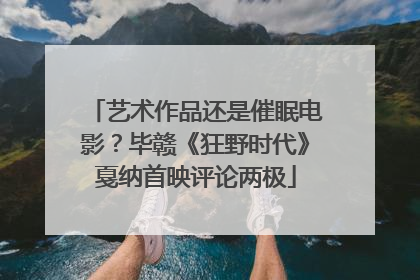 艺术作品还是催眠电影？毕赣《狂野时代》戛纳首映评论两极