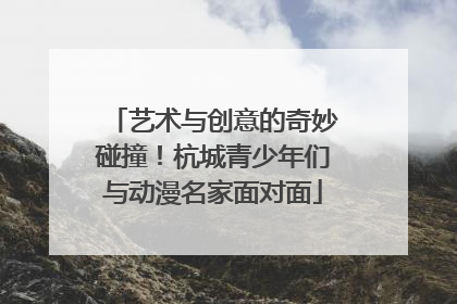 艺术与创意的奇妙碰撞！杭城青少年们与动漫名家面对面