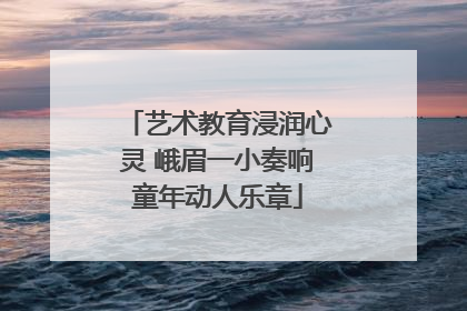 艺术教育浸润心灵 峨眉一小奏响童年动人乐章