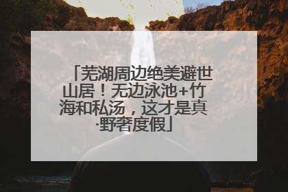 芜湖周边绝美避世山居！无边泳池+竹海和私汤，这才是真·野奢度假