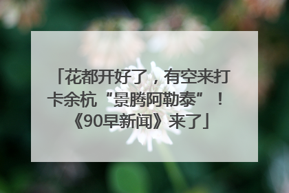 花都开好了，有空来打卡余杭“景腾阿勒泰”！《90早新闻》来了
