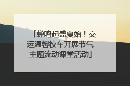 蝉鸣起盛夏始！交运温馨校车开展节气主题流动课堂活动