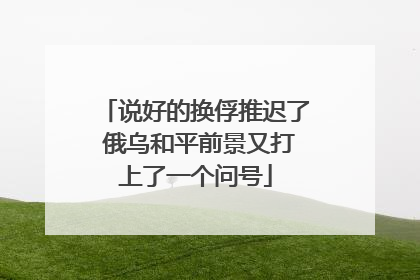 说好的换俘推迟了 俄乌和平前景又打上了一个问号