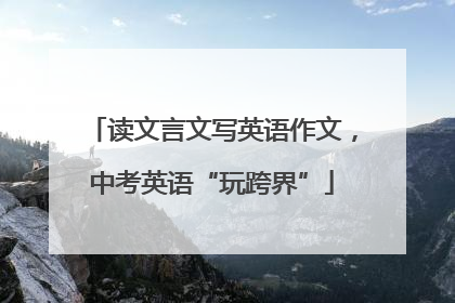 读文言文写英语作文，中考英语“玩跨界”