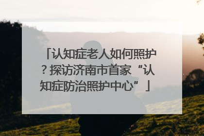 认知症老人如何照护？探访济南市首家“认知症防治照护中心”