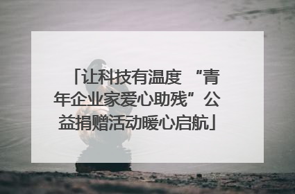 让科技有温度 “青年企业家爱心助残”公益捐赠活动暖心启航
