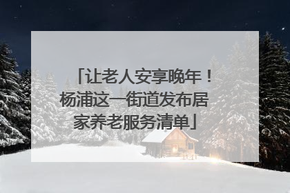 让老人安享晚年！杨浦这一街道发布居家养老服务清单