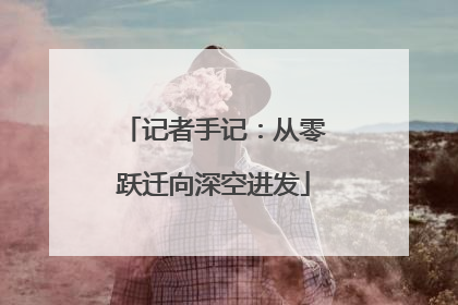 记者手记：从零跃迁向深空进发