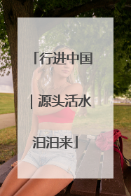 行进中国｜源头活水汩汩来