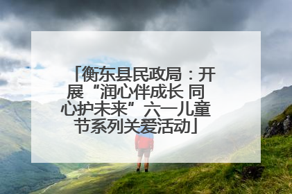 衡东县民政局：开展“润心伴成长 同心护未来”六一儿童节系列关爱活动