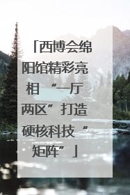 西博会绵阳馆精彩亮相 “一厅两区”打造硬核科技“矩阵”