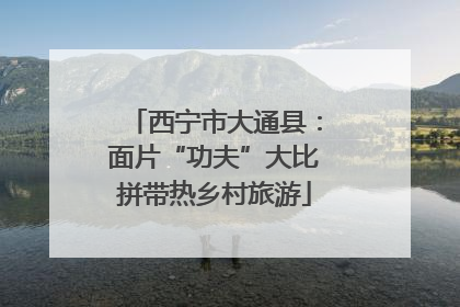 西宁市大通县：面片“功夫”大比拼带热乡村旅游