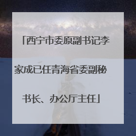 西宁市委原副书记李家成已任青海省委副秘书长、办公厅主任