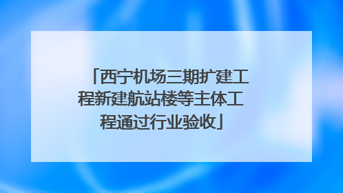 西宁机场三期扩建工程新建航站楼等主体工程通过行业验收