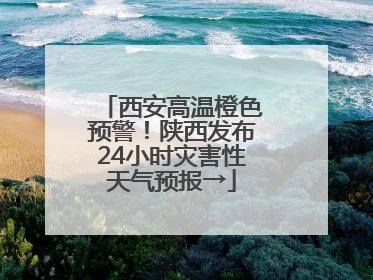 西安高温橙色预警！陕西发布24小时灾害性天气预报→