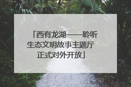 西有龙湖——聆听生态文明故事主题厅正式对外开放