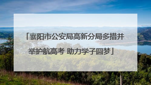 襄阳市公安局高新分局多措并举护航高考 助力学子圆梦