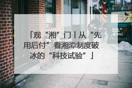 观“湘”门丨从“先用后付”看湘潭制度破冰的“科技试验”