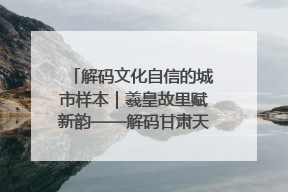 解码文化自信的城市样本｜羲皇故里赋新韵——解码甘肃天水的文化自信样本