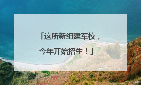 这所新组建军校，今年开始招生！