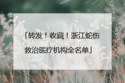 转发！收藏！浙江蛇伤救治医疗机构全名单