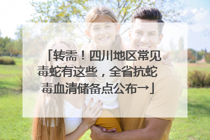 转需！四川地区常见毒蛇有这些，全省抗蛇毒血清储备点公布→