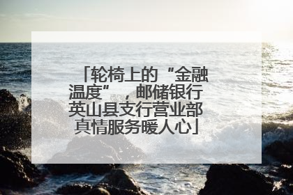 轮椅上的“金融温度”，邮储银行英山县支行营业部真情服务暖人心