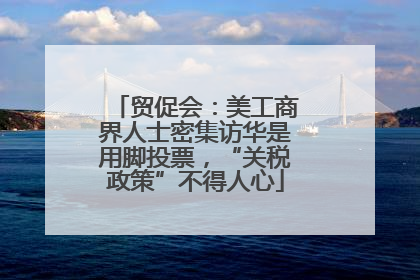 贸促会：美工商界人士密集访华是用脚投票，“关税政策”不得人心