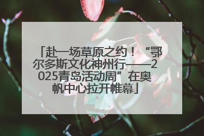 赴一场草原之约！“鄂尔多斯文化神州行——2025青岛活动周”在奥帆中心拉开帷幕