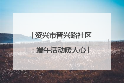 资兴市晋兴路社区：端午活动暖人心