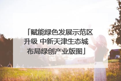 赋能绿色发展示范区升级 中新天津生态城布局绿创产业版图