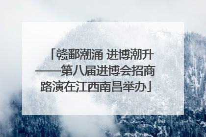 赣鄱潮涌 进博潮升——第八届进博会招商路演在江西南昌举办