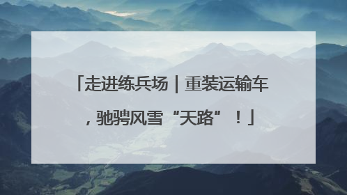 走进练兵场｜重装运输车，驰骋风雪“天路”！