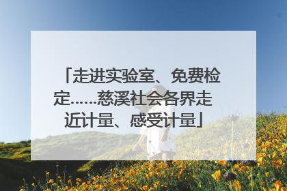 走进实验室、免费检定……慈溪社会各界走近计量、感受计量