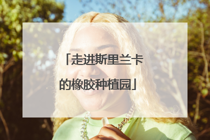 走进斯里兰卡的橡胶种植园