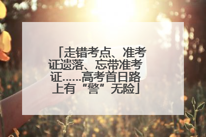 走错考点、准考证遗落、忘带准考证……高考首日路上有“警”无险