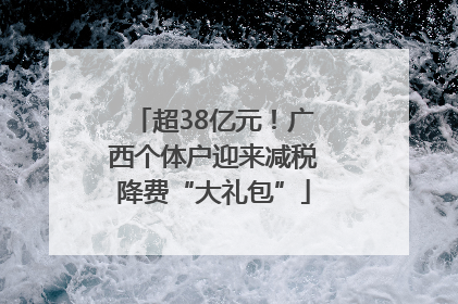 超38亿元！广西个体户迎来减税降费“大礼包”