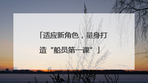 适应新角色，量身打造“船员第一课”