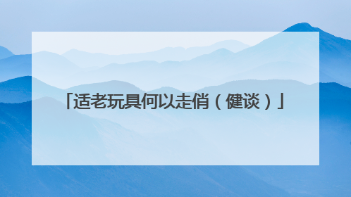 适老玩具何以走俏（健谈）