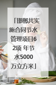 邯郸共实施合同节水管理项目62项 年节水5000万立方米