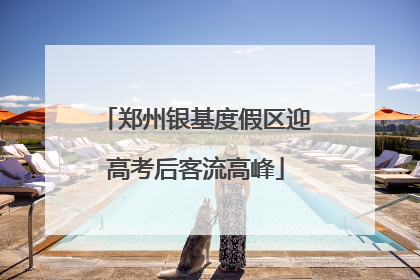 郑州银基度假区迎高考后客流高峰