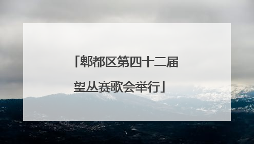 郫都区第四十二届望丛赛歌会举行