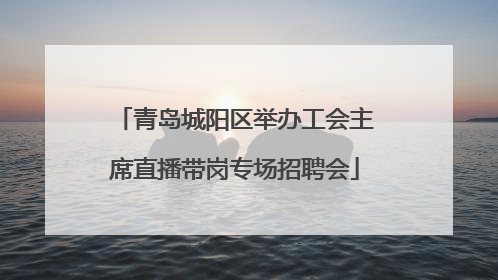 青岛城阳区举办工会主席直播带岗专场招聘会