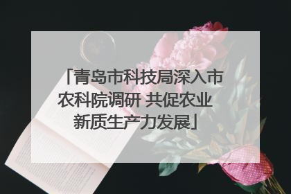 青岛市科技局深入市农科院调研 共促农业新质生产力发展