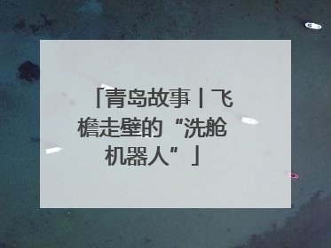 青岛故事丨飞檐走壁的“洗舱机器人”
