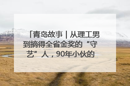 青岛故事｜从理工男到摘得全省金奖的“守艺”人，90年小伙的跨界创业路……