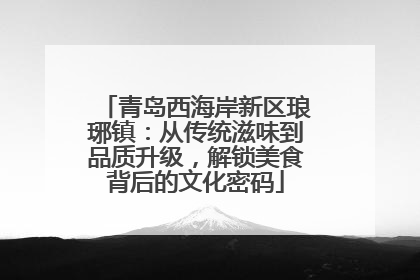 青岛西海岸新区琅琊镇：从传统滋味到品质升级，解锁美食背后的文化密码