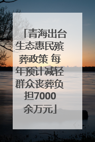 青海出台生态惠民殡葬政策 每年预计减轻群众丧葬负担7000余万元