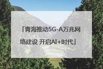 青海推动5G-A万兆网络建设 开启AI+时代