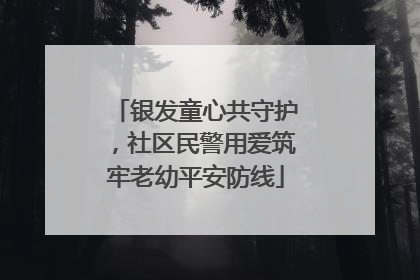 银发童心共守护，社区民警用爱筑牢老幼平安防线